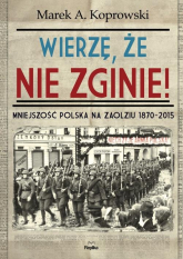 Wierzę, że nie zginie! Mniejszość Polska na Zaolziu 1870-2015 - Marek A. Koprowski | mała okładka