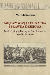 Między wizją literacką i prawdą dziejową Nad  Trylogią Henryka Sienkiewicza studia i szkice - Marceli Kosman | mała okładka