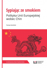 Sypiając ze smokiem Polityka Unii Europejskiej wobec Chin - Tomasz Kamiński | mała okładka