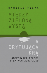 Między zieloną wyspą a dryfującą krą Gospodarka Polski w latach 2007-2015 - Dariusz Filar | mała okładka