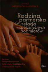 Rodzina partnerska jako relacja współzależnych podmiotów Studium socjopedagogiczne narracji rodziców przeciążonych rolami - Joanna Ostrouch-Kamińska | mała okładka