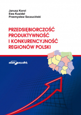 Przedsiębiorczość, produktywność i konkurencyjność regionów Polski - Korol Janusz, Kusideł Ewa, Szczuciński Przemysław | mała okładka