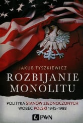 Rozbijanie monolitu Polityka Stanów Zjednoczonych wobec Polski 1945-1988 - Jakub Tyszkiewicz | mała okładka
