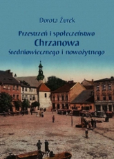 Przestrzeń i społeczeństwo Chrzanowa średniowiecznego i nowożytnego - Dorota Żurek | mała okładka
