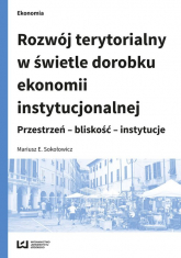 Rozwój terytorialny w świetle dorobku ekonomii instytucjonalnej Przestrzeń - bliskość - instytucje - Sokołowicz Mariusz E. | mała okładka
