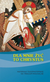 Dla mnie żyć to Chrystus Materiały duszpasterskie na Triduum Paschalne - Praca zbiorowa | mała okładka