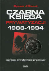 Czarna księga prywatyzacji 1988-1994, czyli jak likwidowano przemysł - Ryszard Ślązak | mała okładka