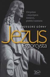Jezus Egzorcysta Chrystus – zwycięzca śmierci, piekła i szatana - Grzegorz Górny | mała okładka