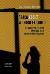 Praca kobiet w teorii ekonomii Perspektywa ekonomii głównego nurtu i ekonomii feministycznej - Anna Zachorowska-Mazurkiewicz | mała okładka