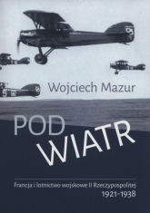 Pod wiatr Francja i lotnictwo wojskowe II Rzeczyposolitej 1921-1938 - Wojciech Mazur | mała okładka