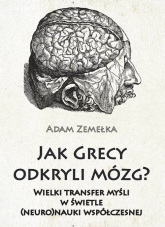 Jak Grecy odkryli mózg? Wielki transfer myśli w świetle (neuro)nauki współczesnej - Adam Zemełka | mała okładka