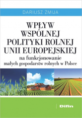Wpływ Wspólnej Polityki Rolnej Unii Europejskiej na funkcjonowanie małych gospodarstw rolnych w Polsce - Dariusz Żmija | mała okładka