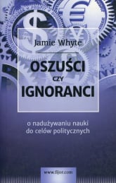 Oszuści czy ignoranci O naduzywaniu nauki do celów politycznych - Jamie Whyte | mała okładka