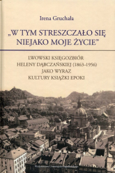 W tym streszczało się niejako moje życie Lwowski księgozbiór Heleny Dąbczańskiej (1863-1956) jako wyraz kultury książki epoki - Irena Gruchała | mała okładka