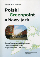 Polski Greenpoint a Nowy Jork Gentryfikacja, stosunki etniczne i imigrancki rynek pracy na przełomie XX i XXI wieku - Anna Sosnowska | mała okładka