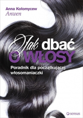 Jak dbać o włosy Poradnik dla początkującej włosomaniaczki - Anna Kołomycew "Anwen" | mała okładka