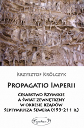 Propagatio Imperii Cesarstwo Rzymskie a świat zewnętrzny w okresie rządów Septymiusza Sewera - Krzysztof Królczyk | mała okładka