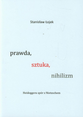 Prawda sztuka nihilizm Heideggera spór z Nietzschem - Stanisław Łojek | mała okładka