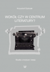 Wokół czy w centrum literatury? Studia o krytyce i eseju - Krzysztof Dybciak | mała okładka