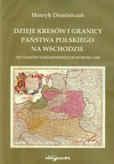 Dzieje Kresów i granicy państwa polskiego na wschodzie od czasów najdawniejszych do roku 1945 - Henryk Dominiczak | mała okładka