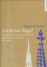 Gotyk bez Boga W kręgu znaczeń symbolicznych architektury sakralnej XIX wieku - Wojciech Bałus | mała okładka