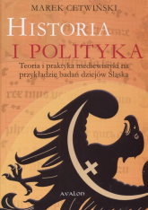 Historia i polityka Teoria i praktyka mediewistyki na przykładzie badań dziejów Śląska - Marek Cetwiński | mała okładka