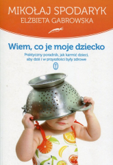 Wiem co je moje dziecko Praktyczny poradnik, jak karmić dzieci, aby dziś i w przyszłości były zdrowe - Elżbieta Gabrowska, Mikołaj Spodaryk | mała okładka