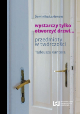 Wystarczy tylko otworzyć drzwi... przedmioty w twórczości Tadeusza Kantora - Dominika Łarionow | mała okładka