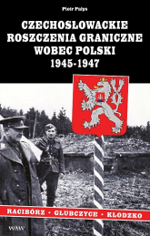 Czechosłowackie roszczenia graniczne wobec Polski 1945-1947. Racibórz-Kłodzko-Głubczyce - Piotr Pałys | mała okładka