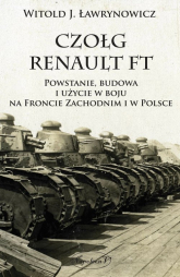 Czołg Renault FT Powstanie budowa i użycie w boju na froncie zachodnim i w Polsce - Ławrynowicz Witold J. | mała okładka