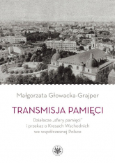 Transmisja pamięci Działacze „sfery pamięci” i przekaz o Kresach Wschodnich we współczesnej Polsce - Małgorzata Głowacka-Grajper | mała okładka