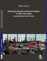 Rozwój przemysłu na Górnym Śląsku w XVIII i XIX wieku na przykładzie Huty Florian - Wilhelm Gorecki | mała okładka