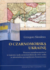 O czarnomorską Ukrainę Procesy narodowotwórcze w regionie nadczarnomorskim do 1921 roku w ukraińskiej perspektywie historycznej - Grzegorz Skrukwa | mała okładka