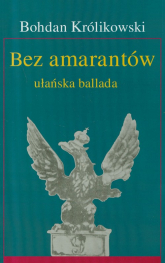 Bez amarantów ułańska ballada - Bohdan Królikowski | mała okładka