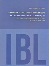 Od marksizmu dogmatycznego do humanistyki rozumiejącej Badania nad romantyzmem w IBL PAN w latach 1948-1989 - Marek Kwapiszewski | mała okładka