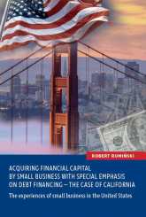 Acquiring financial capital by small business with special emphasis on debt financing - the case of California The experiences of small business in the United States - Robert Rumiński | mała okładka