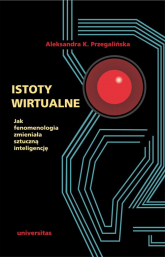 Istoty wirtualne Jak fenomenologia zmieniała sztuczną inteligencję - Aleksandra Przegalińska | mała okładka