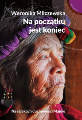 Na początku jest koniec Na szlakach duchowości Majów - Weronika Mliczewska | mała okładka