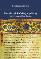 Etos chrześcijańskiej wspólnoty Socjoretoryka Listu Jakuba - Dorota Muszytowska | mała okładka