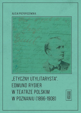 Etyczny utylitarysta Edmund Rygier w Teatrze Polskim w Poznianiu (1896-1908) - Alicja Przybyszewska | mała okładka