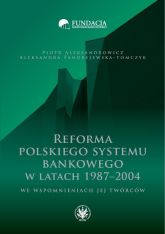 Reforma polskiego systemu bankowego w latach 1987-2004 we wspomnieniach jej twórców - Aleksandrowicz Piotr, Fandrejewska-Tomczyk Aleksandra | mała okładka