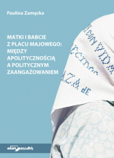 Matki i Babcie z Placu Majowego między apolitycznością a politycznym zaangażowaniem - Paulina Zamęcka | mała okładka