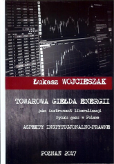Towarowa giełda energii jako instrument liberalizacji rynku gazu w Polsce Aspekty instytucjonalno-prawne - Łukasz Wojcieszak | mała okładka