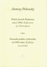 Stosunki polsko żydowskie od 1984 roku Refleksje uczestnika Polish Jewish Relations since 1984 Reflections of a Participant wersja dwujęzyczna - Antony Polonsky | mała okładka