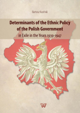 Determinants of the Ethnic Policy of the Polish Government in Exile in the years 1939-47 - Bartosz Koziński | mała okładka