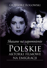 Skazane na zapomnienie Polskie aktorki filmowe na emigracji - Rogowski Grzegorz, Pieńkowski Michał | mała okładka