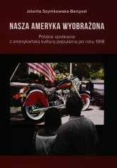 Nasza Ameryka wyobrażona Polskie spotkania z amerykańską kulturą popularną po roku 1918 - Jolanta Szymkowska-Bartyzel | mała okładka