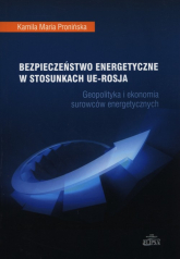 Bezpieczeństwo energetyczne w stosunkach UE - Rosja Geopolityka i ekonomia surowców energetycznych - Pronińska Kamila Maria | mała okładka