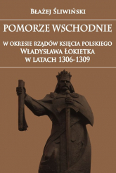 Pomorze Wschodnie w okresie rządów księcia polskiego Władysława Łokietka w latach 1306-1309 - Błażej Śliwiński | mała okładka