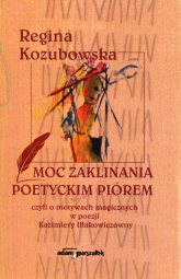 Moc zaklinania poetyckim piórem czyli o motywach magicznych w poezji Kazimiery Iłłakowiczówny - Regina Kozubowska | mała okładka
